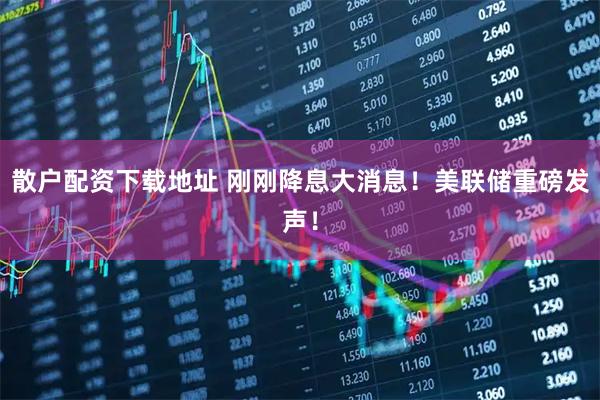 散户配资下载地址 刚刚降息大消息！美联储重磅发声！