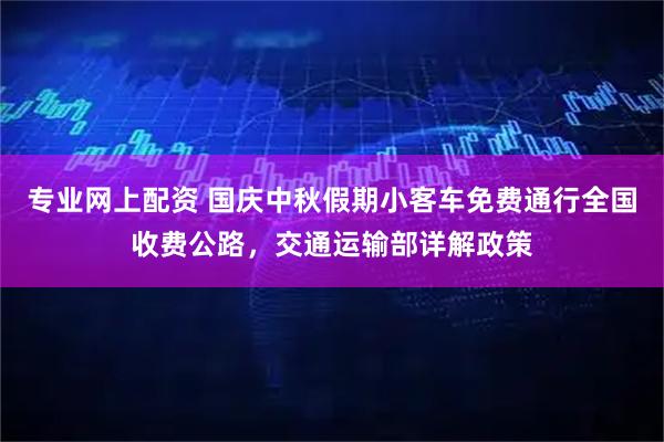 专业网上配资 国庆中秋假期小客车免费通行全国收费公路，交通运输部详解政策