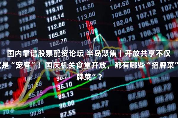 国内靠谱股票配资论坛 半岛聚焦丨开放共享不仅仅是“宠客”！国庆机关食堂开放，都有哪些“招牌菜”？