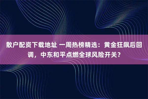 散户配资下载地址 一周热榜精选：黄金狂飙后回调，中东和平点燃全球风险开关？