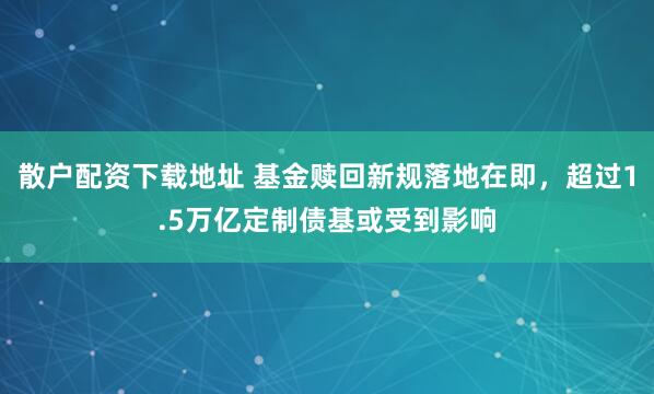 散户配资下载地址 基金赎回新规落地在即，超过1.5万亿定制债基或受到影响