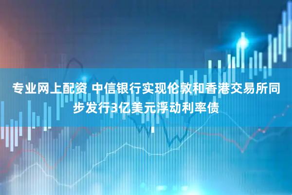 专业网上配资 中信银行实现伦敦和香港交易所同步发行3亿美元浮动利率债