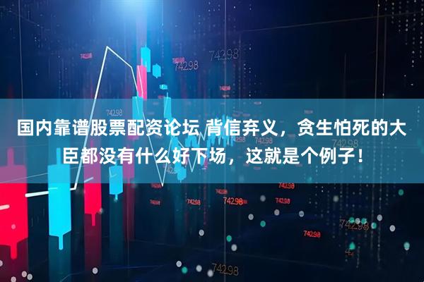国内靠谱股票配资论坛 背信弃义，贪生怕死的大臣都没有什么好下场，这就是个例子！