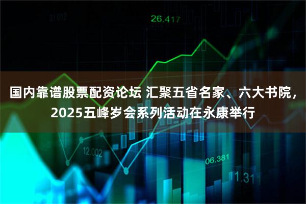 国内靠谱股票配资论坛 汇聚五省名家、六大书院，2025五峰岁会系列活动在永康举行