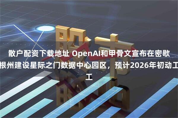 散户配资下载地址 OpenAI和甲骨文宣布在密歇根州建设星际之门数据中心园区，预计2026年初动工