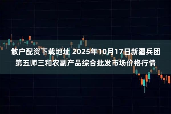 散户配资下载地址 2025年10月17日新疆兵团第五师三和农副产品综合批发市场价格行情