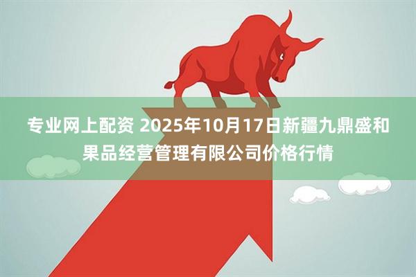 专业网上配资 2025年10月17日新疆九鼎盛和果品经营管理有限公司价格行情