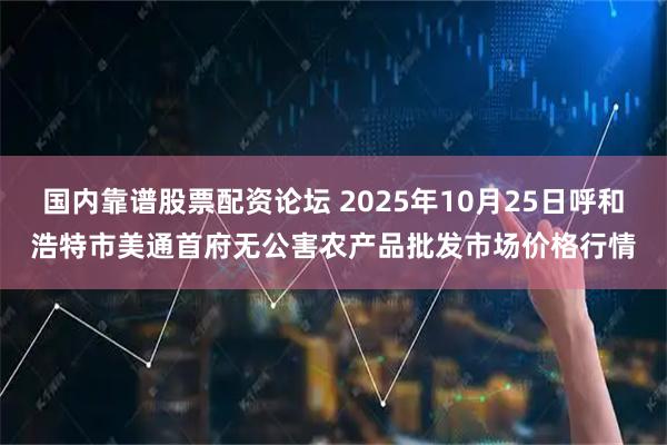 国内靠谱股票配资论坛 2025年10月25日呼和浩特市美通首府无公害农产品批发市场价格行情