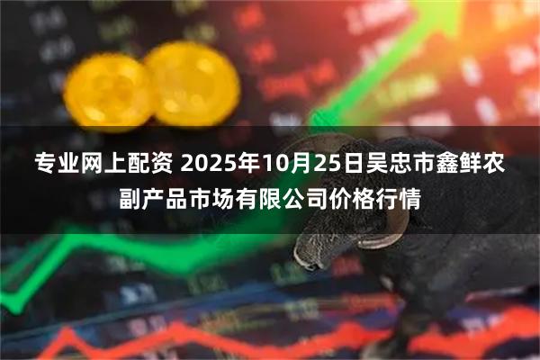 专业网上配资 2025年10月25日吴忠市鑫鲜农副产品市场有限公司价格行情