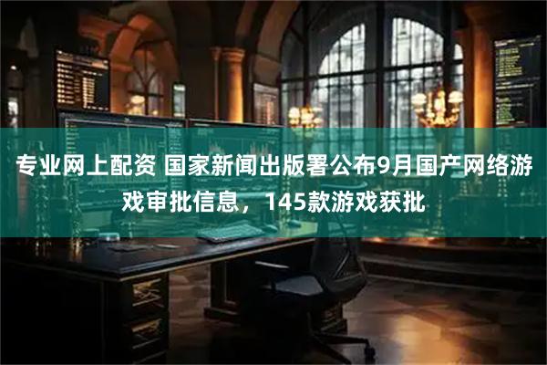 专业网上配资 国家新闻出版署公布9月国产网络游戏审批信息，145款游戏获批