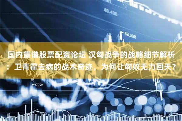 国内靠谱股票配资论坛 汉匈战争的战略细节解析：卫青霍去病的战术奇迹，为何让匈奴无力回天？