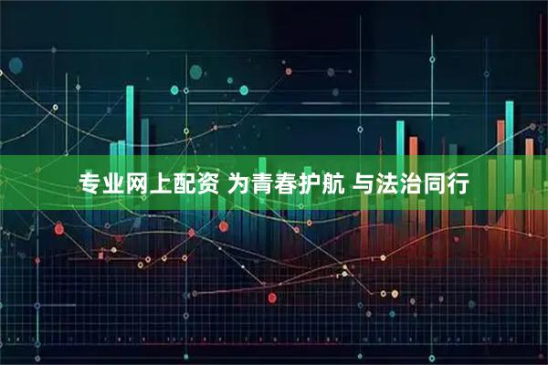 专业网上配资 为青春护航 与法治同行