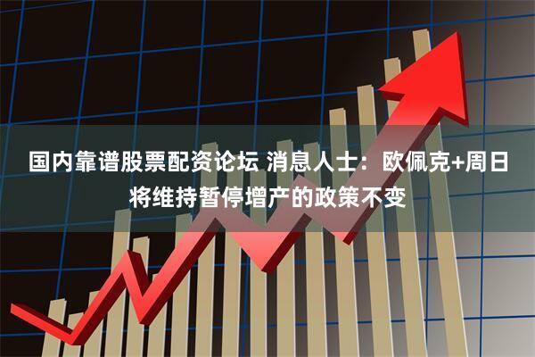 国内靠谱股票配资论坛 消息人士：欧佩克+周日将维持暂停增产的政策不变