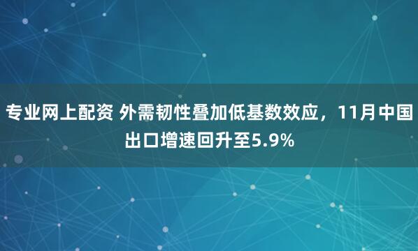 专业网上配资 外需韧性叠加低基数效应，11月中国出口增速回升至5.9%