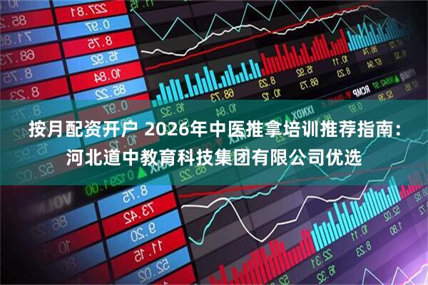 按月配资开户 2026年中医推拿培训推荐指南：河北道中教育科技集团有限公司优选