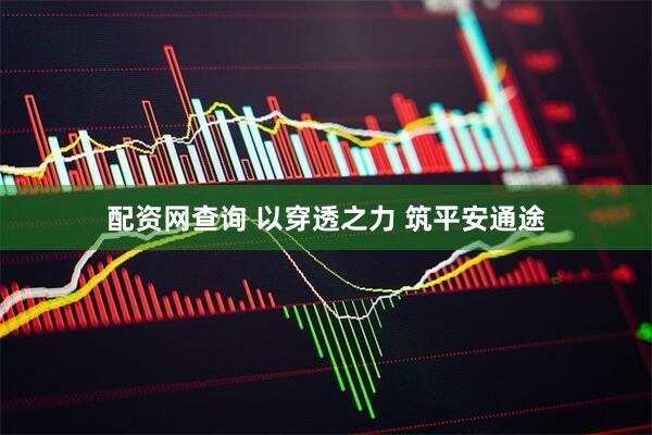 配资网查询 以穿透之力 筑平安通途