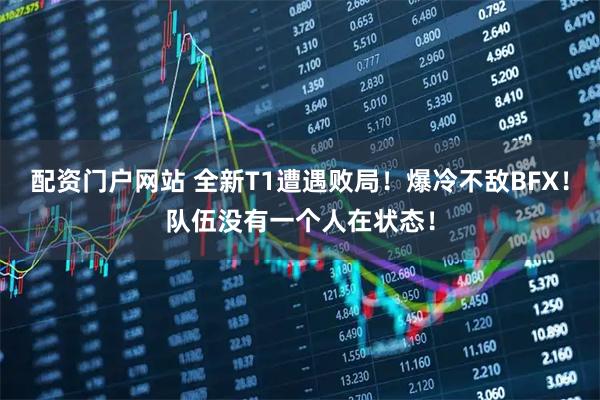 配资门户网站 全新T1遭遇败局！爆冷不敌BFX！队伍没有一个人在状态！