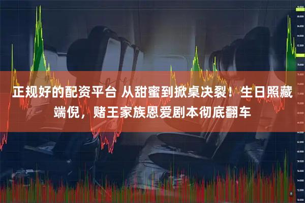 正规好的配资平台 从甜蜜到掀桌决裂！生日照藏端倪，赌王家族恩爱剧本彻底翻车