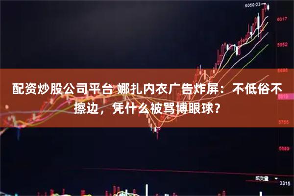 配资炒股公司平台 娜扎内衣广告炸屏：不低俗不擦边，凭什么被骂博眼球？