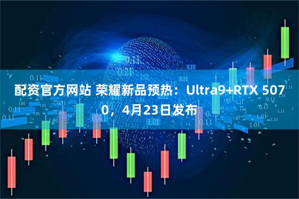 配资官方网站 荣耀新品预热：Ultra9+RTX 5070，4月23日发布