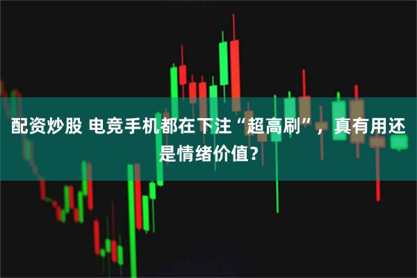 配资炒股 电竞手机都在下注“超高刷”，真有用还是情绪价值？